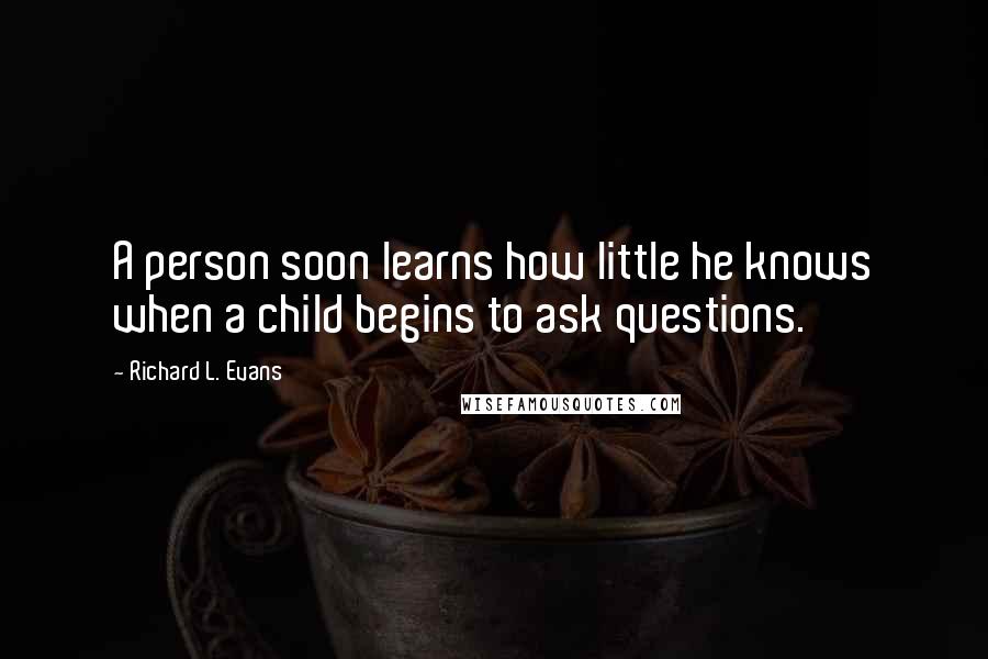 Richard L. Evans Quotes: A person soon learns how little he knows when a child begins to ask questions.