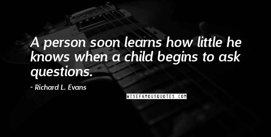 Richard L. Evans Quotes: A person soon learns how little he knows when a child begins to ask questions.