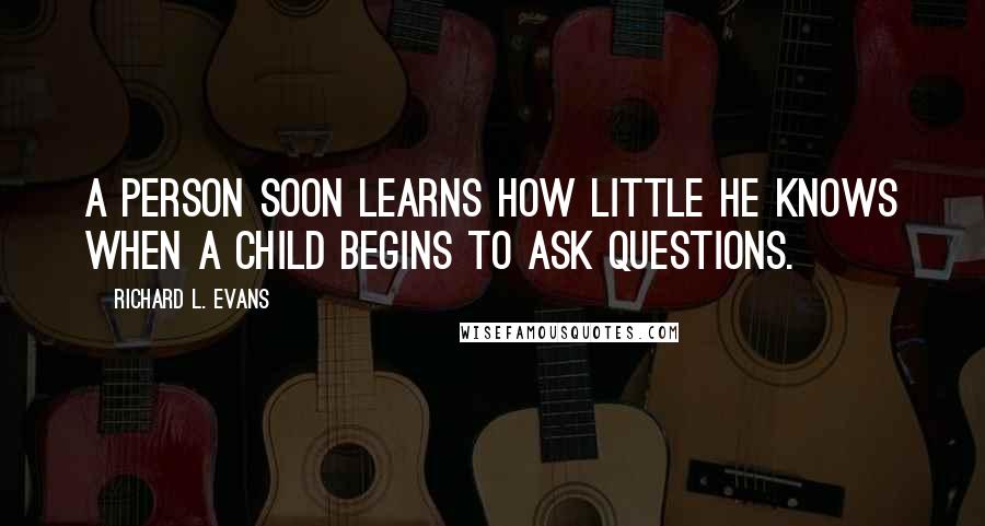 Richard L. Evans Quotes: A person soon learns how little he knows when a child begins to ask questions.