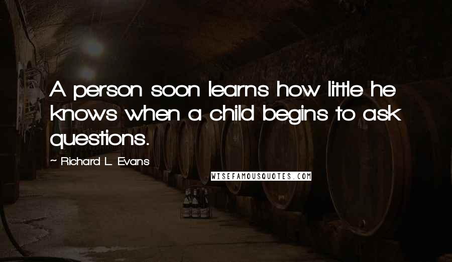 Richard L. Evans Quotes: A person soon learns how little he knows when a child begins to ask questions.