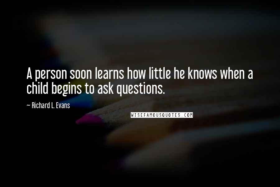 Richard L. Evans Quotes: A person soon learns how little he knows when a child begins to ask questions.