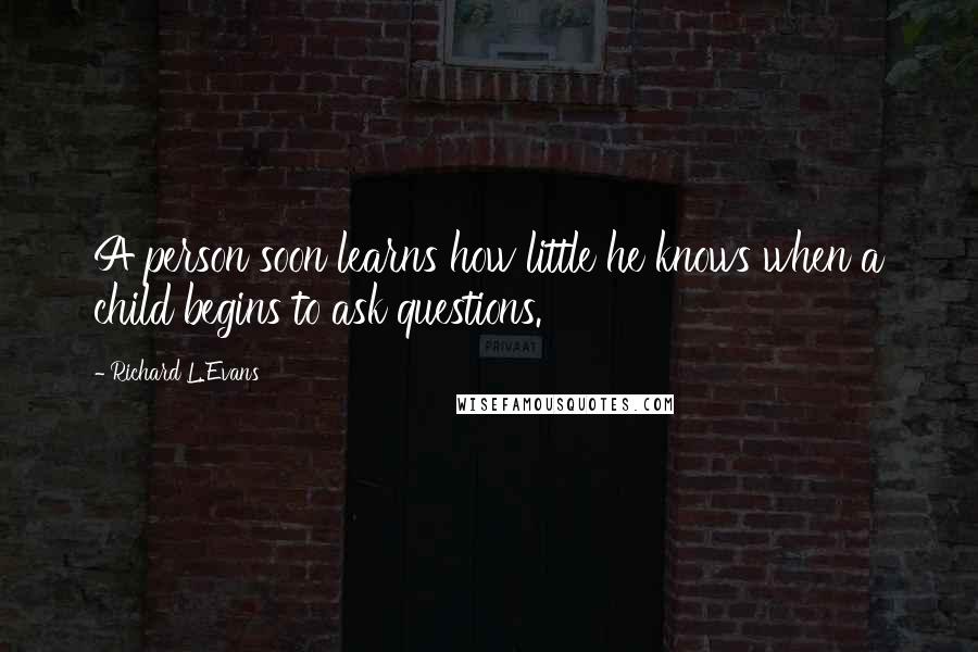 Richard L. Evans Quotes: A person soon learns how little he knows when a child begins to ask questions.