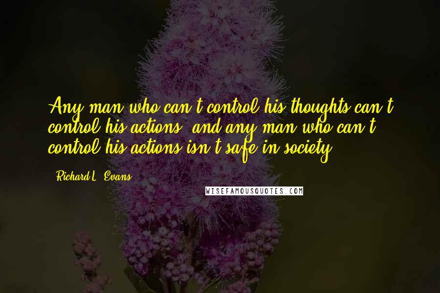 Richard L. Evans Quotes: Any man who can't control his thoughts can't control his actions, and any man who can't control his actions isn't safe in society.