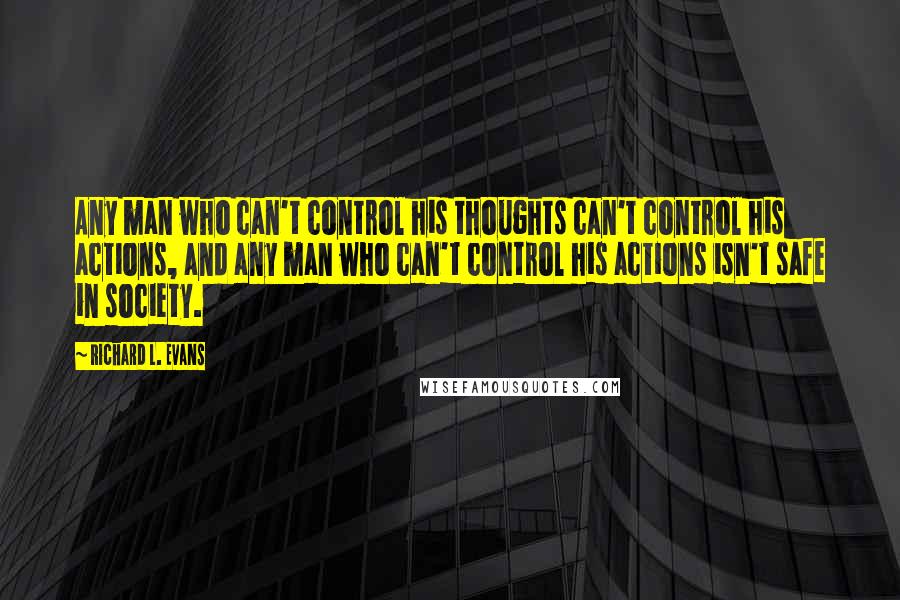 Richard L. Evans Quotes: Any man who can't control his thoughts can't control his actions, and any man who can't control his actions isn't safe in society.