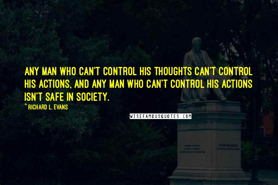 Richard L. Evans Quotes: Any man who can't control his thoughts can't control his actions, and any man who can't control his actions isn't safe in society.