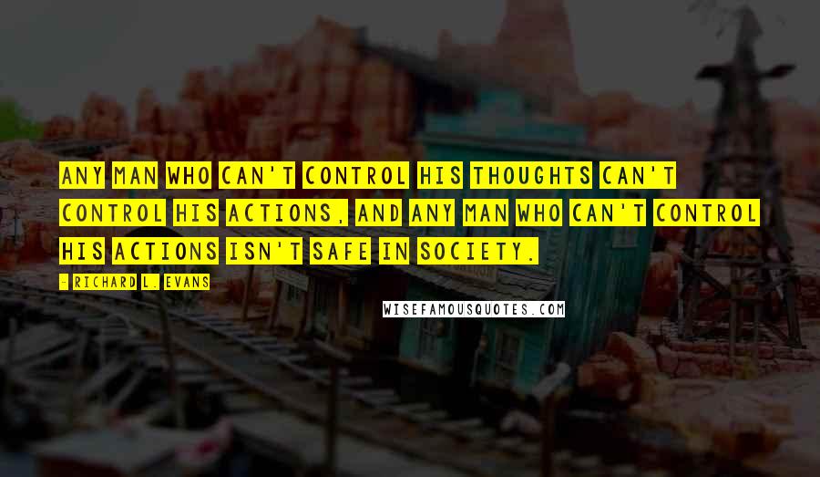 Richard L. Evans Quotes: Any man who can't control his thoughts can't control his actions, and any man who can't control his actions isn't safe in society.