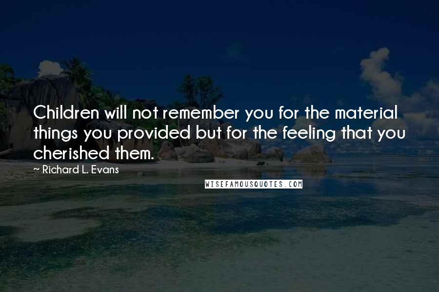 Richard L. Evans Quotes: Children will not remember you for the material things you provided but for the feeling that you cherished them.