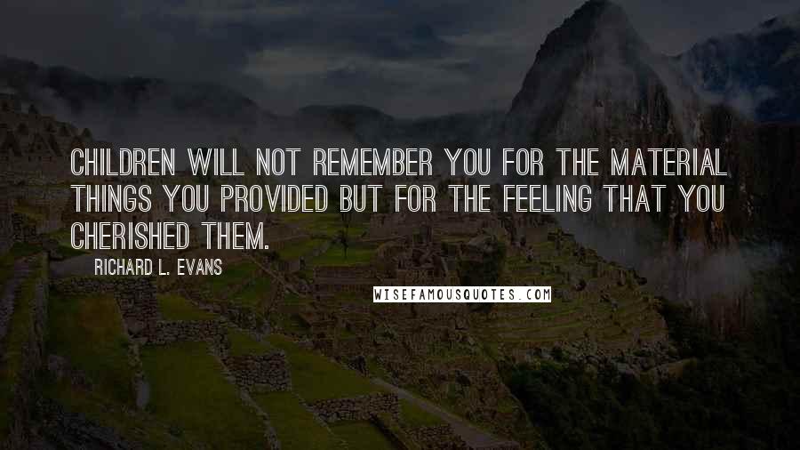 Richard L. Evans Quotes: Children will not remember you for the material things you provided but for the feeling that you cherished them.