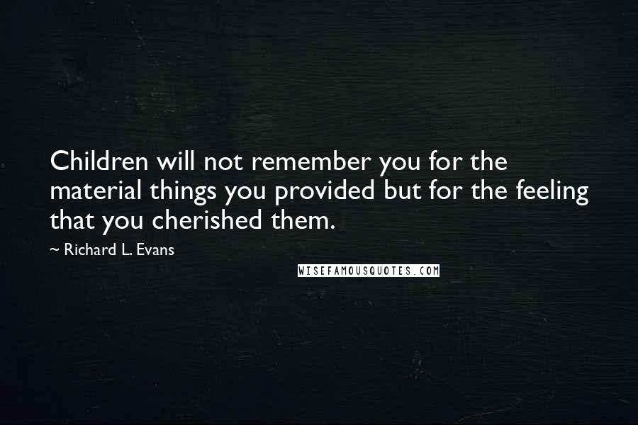 Richard L. Evans Quotes: Children will not remember you for the material things you provided but for the feeling that you cherished them.