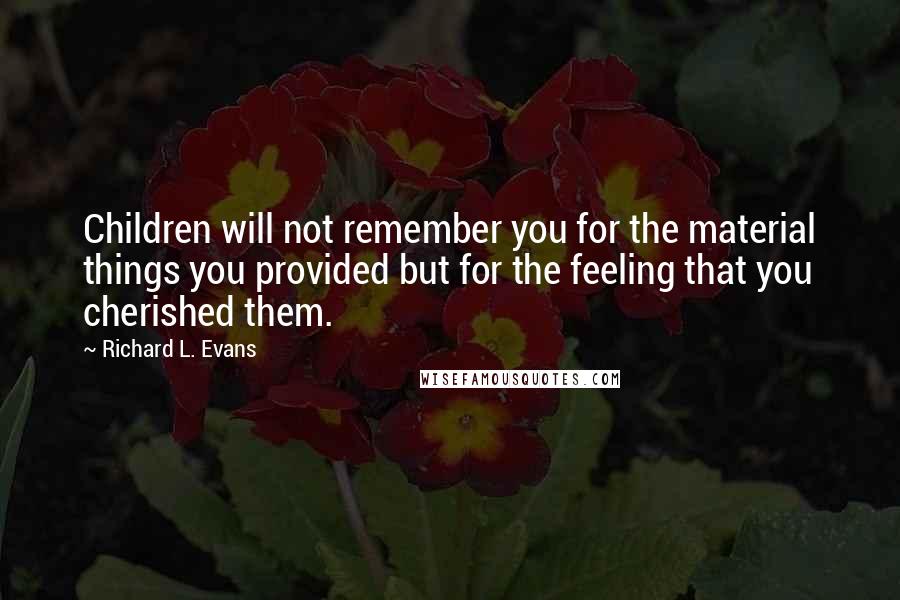 Richard L. Evans Quotes: Children will not remember you for the material things you provided but for the feeling that you cherished them.