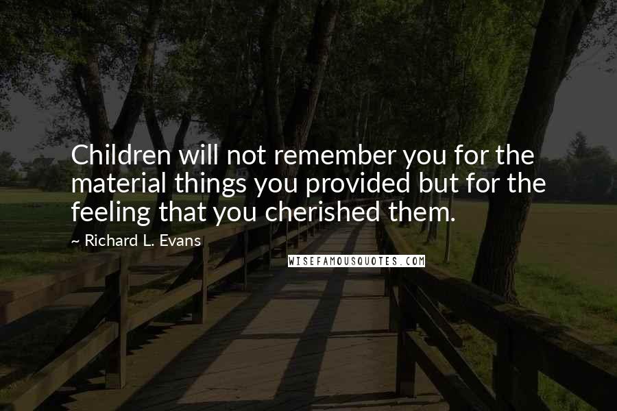 Richard L. Evans Quotes: Children will not remember you for the material things you provided but for the feeling that you cherished them.