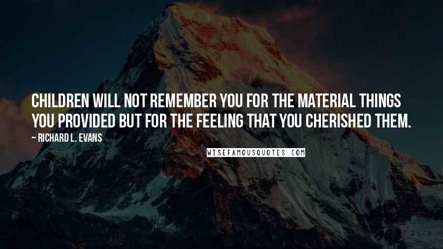 Richard L. Evans Quotes: Children will not remember you for the material things you provided but for the feeling that you cherished them.