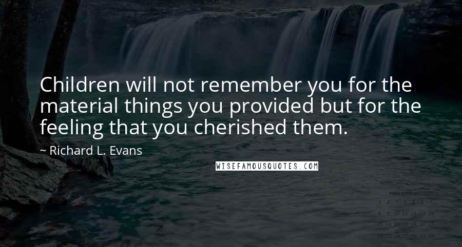 Richard L. Evans Quotes: Children will not remember you for the material things you provided but for the feeling that you cherished them.