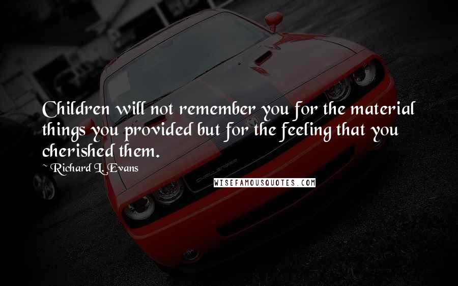 Richard L. Evans Quotes: Children will not remember you for the material things you provided but for the feeling that you cherished them.