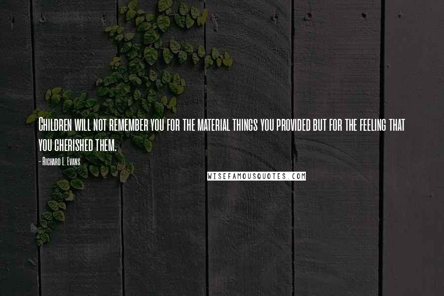 Richard L. Evans Quotes: Children will not remember you for the material things you provided but for the feeling that you cherished them.