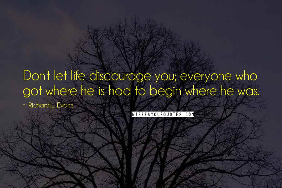 Richard L. Evans Quotes: Don't let life discourage you; everyone who got where he is had to begin where he was.