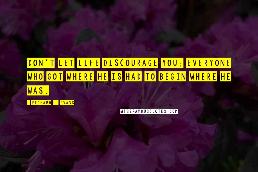 Richard L. Evans Quotes: Don't let life discourage you; everyone who got where he is had to begin where he was.