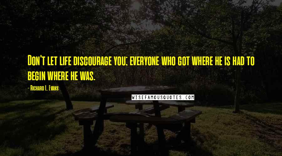 Richard L. Evans Quotes: Don't let life discourage you; everyone who got where he is had to begin where he was.