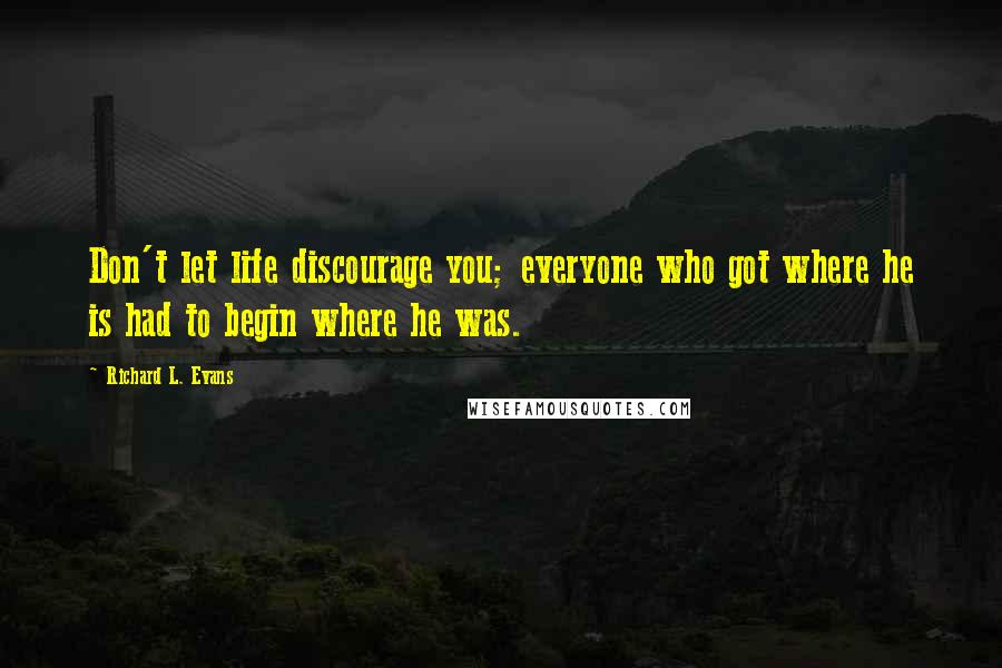 Richard L. Evans Quotes: Don't let life discourage you; everyone who got where he is had to begin where he was.