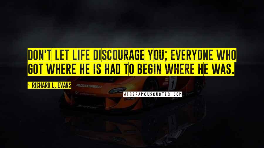 Richard L. Evans Quotes: Don't let life discourage you; everyone who got where he is had to begin where he was.