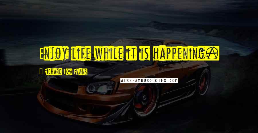 Richard L. Evans Quotes: Enjoy life while it is happening.