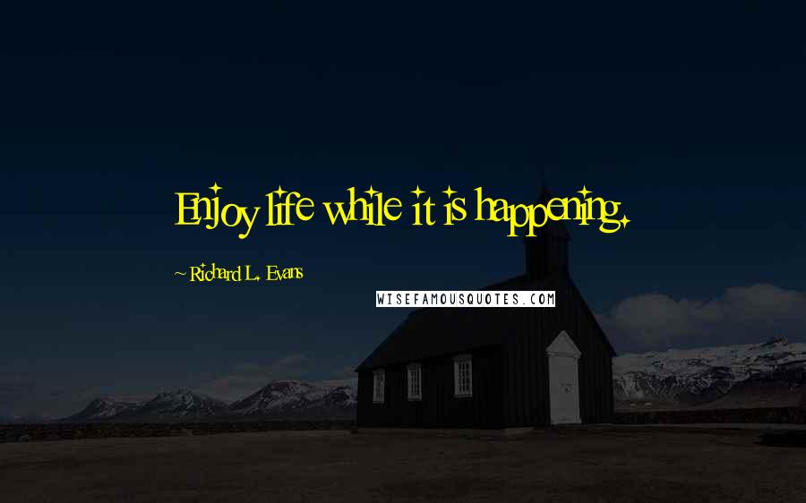 Richard L. Evans Quotes: Enjoy life while it is happening.