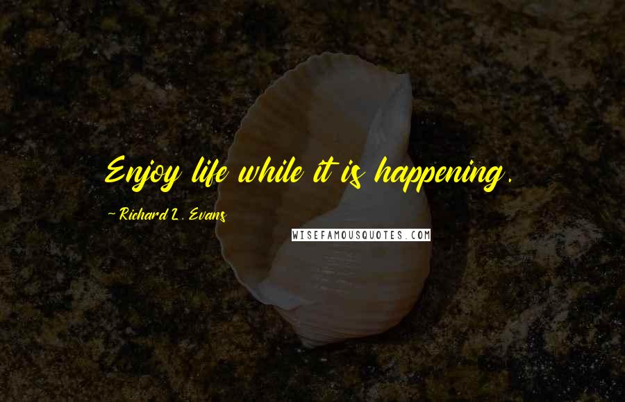 Richard L. Evans Quotes: Enjoy life while it is happening.