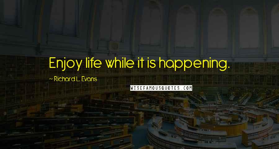 Richard L. Evans Quotes: Enjoy life while it is happening.