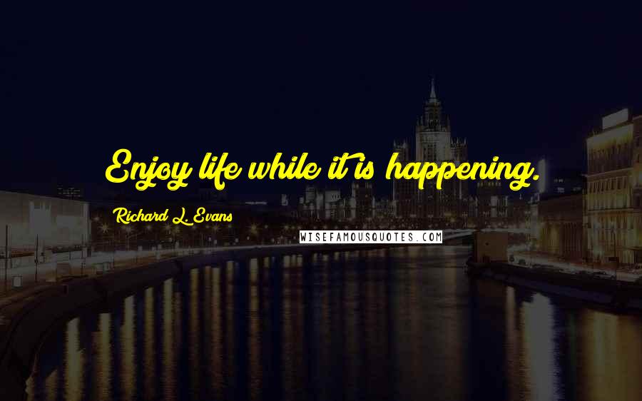 Richard L. Evans Quotes: Enjoy life while it is happening.