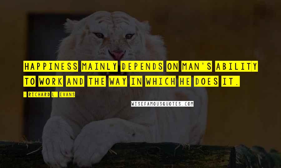 Richard L. Evans Quotes: Happiness mainly depends on man's ability to work and the way in which he does it.