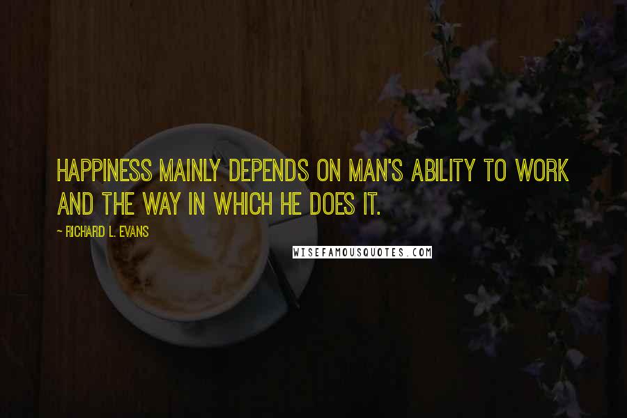 Richard L. Evans Quotes: Happiness mainly depends on man's ability to work and the way in which he does it.