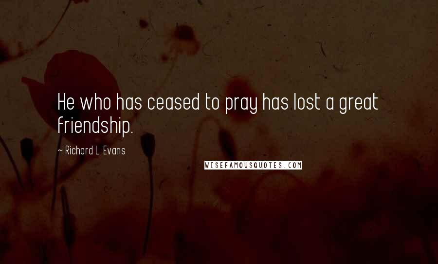 Richard L. Evans Quotes: He who has ceased to pray has lost a great friendship.