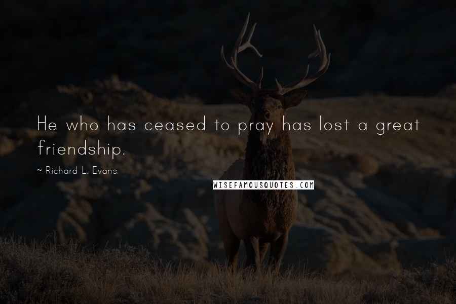 Richard L. Evans Quotes: He who has ceased to pray has lost a great friendship.