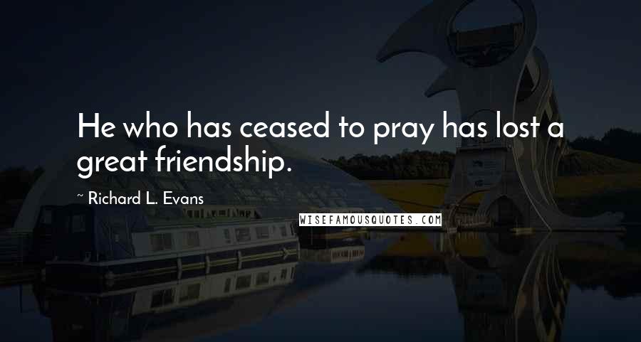 Richard L. Evans Quotes: He who has ceased to pray has lost a great friendship.