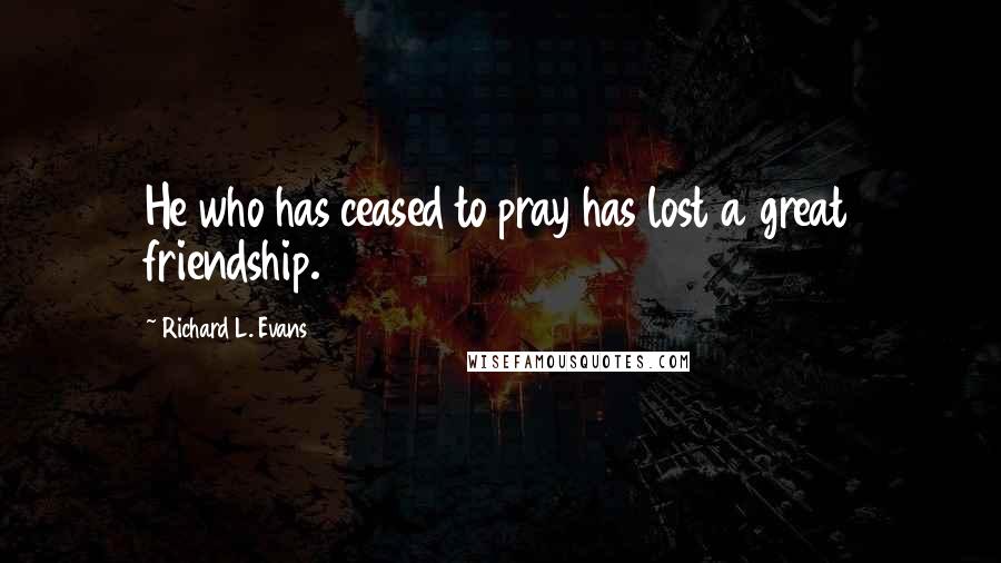 Richard L. Evans Quotes: He who has ceased to pray has lost a great friendship.