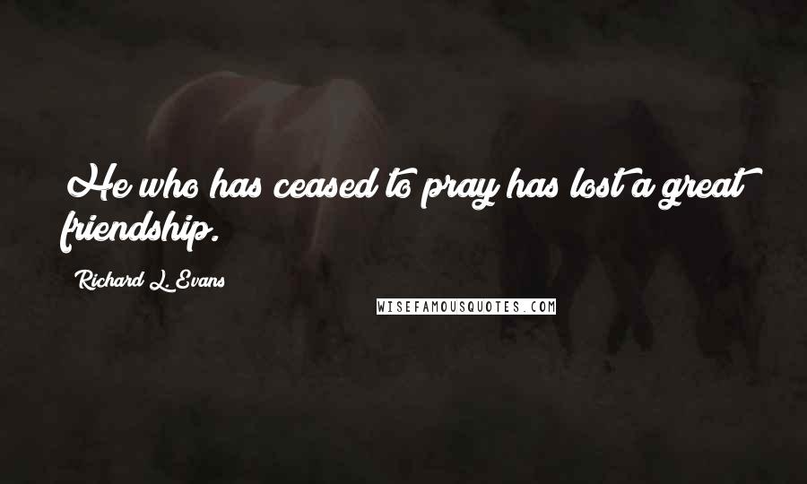 Richard L. Evans Quotes: He who has ceased to pray has lost a great friendship.