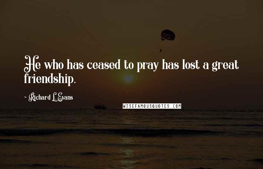 Richard L. Evans Quotes: He who has ceased to pray has lost a great friendship.