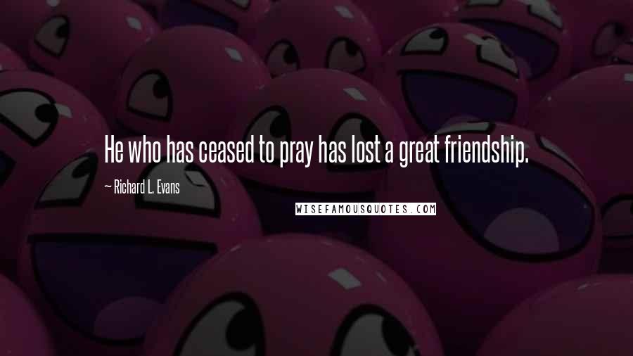 Richard L. Evans Quotes: He who has ceased to pray has lost a great friendship.