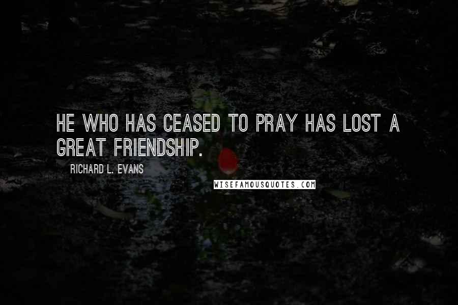 Richard L. Evans Quotes: He who has ceased to pray has lost a great friendship.