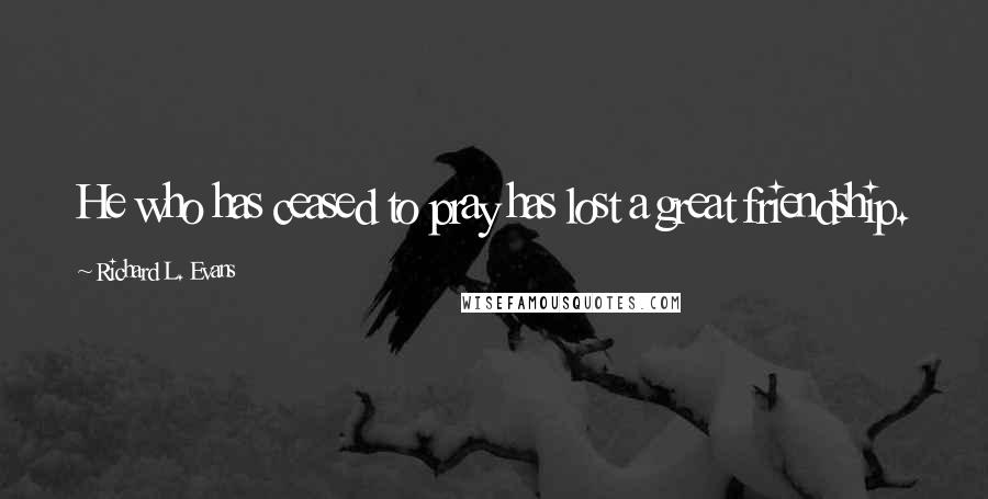 Richard L. Evans Quotes: He who has ceased to pray has lost a great friendship.