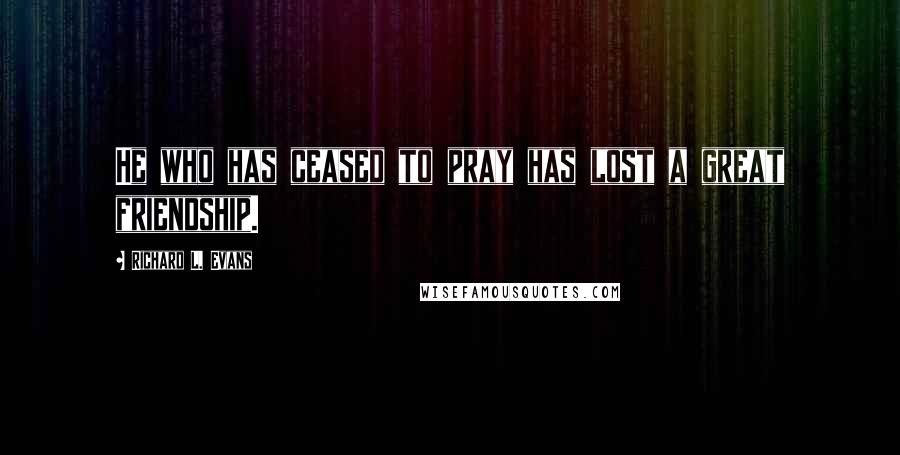 Richard L. Evans Quotes: He who has ceased to pray has lost a great friendship.