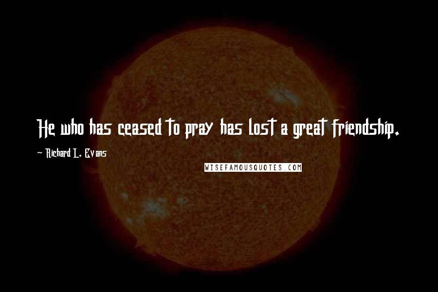 Richard L. Evans Quotes: He who has ceased to pray has lost a great friendship.