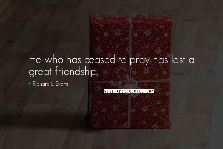 Richard L. Evans Quotes: He who has ceased to pray has lost a great friendship.