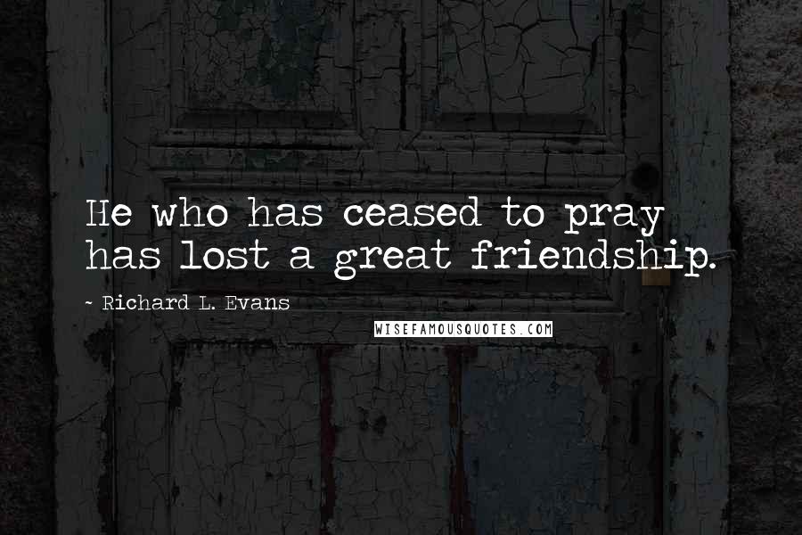 Richard L. Evans Quotes: He who has ceased to pray has lost a great friendship.