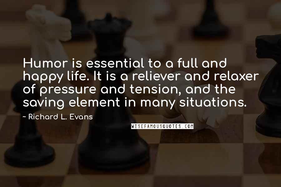 Richard L. Evans Quotes: Humor is essential to a full and happy life. It is a reliever and relaxer of pressure and tension, and the saving element in many situations.