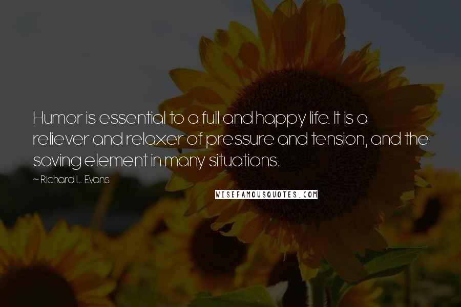 Richard L. Evans Quotes: Humor is essential to a full and happy life. It is a reliever and relaxer of pressure and tension, and the saving element in many situations.