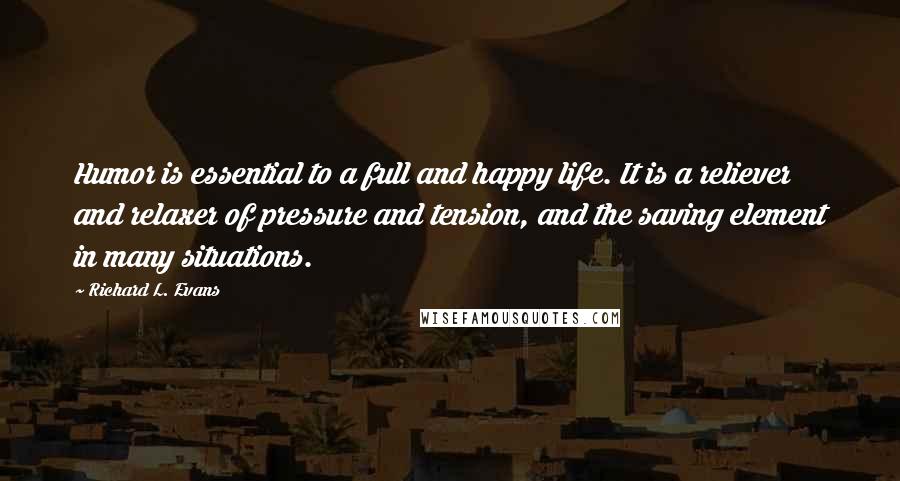 Richard L. Evans Quotes: Humor is essential to a full and happy life. It is a reliever and relaxer of pressure and tension, and the saving element in many situations.