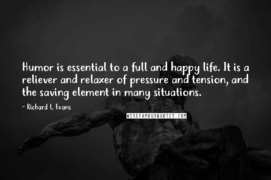 Richard L. Evans Quotes: Humor is essential to a full and happy life. It is a reliever and relaxer of pressure and tension, and the saving element in many situations.