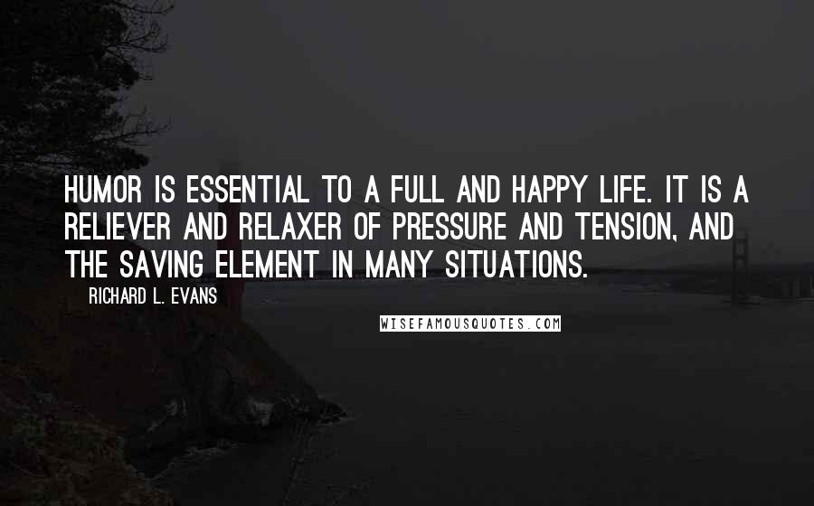 Richard L. Evans Quotes: Humor is essential to a full and happy life. It is a reliever and relaxer of pressure and tension, and the saving element in many situations.