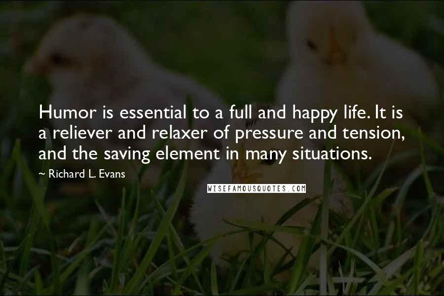 Richard L. Evans Quotes: Humor is essential to a full and happy life. It is a reliever and relaxer of pressure and tension, and the saving element in many situations.